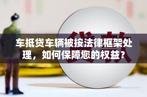井研车抵贷车辆被按法律框架处理，如何保障您的权益？