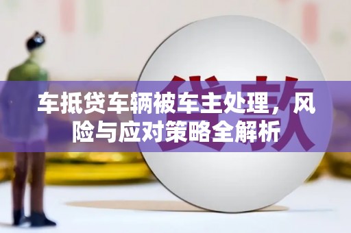 彰化车抵贷车辆被车主处理，风险与应对策略全解析