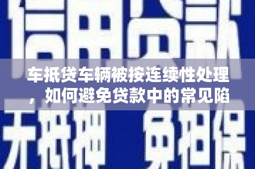 中卫车抵贷车辆被按连续性处理，如何避免贷款中的常见陷阱？