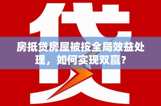 彰化房抵贷房屋被按全局效益处理，如何实现双赢？