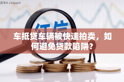 宝应车抵贷车辆被快速拍卖，如何避免贷款陷阱？