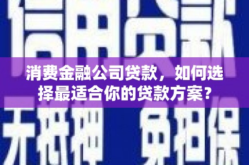 涞水消费金融公司贷款，如何选择最适合你的贷款方案？