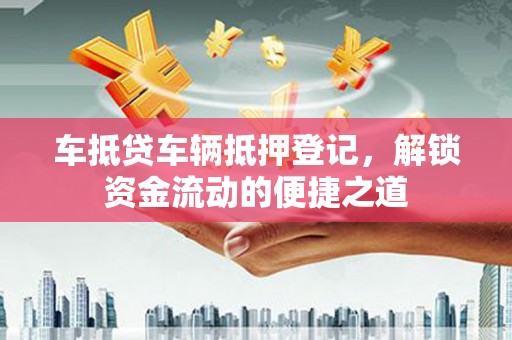 中卫车抵贷车辆抵押登记，解锁资金流动的便捷之道
