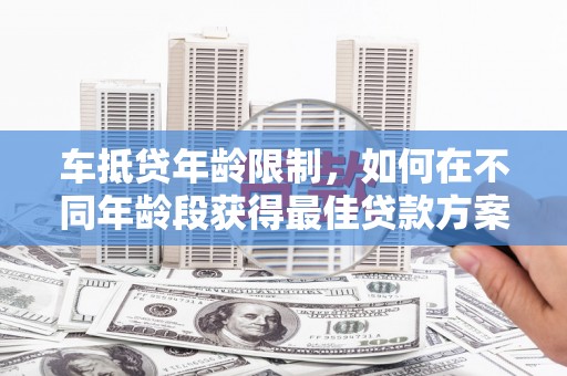 中卫车抵贷年龄限制，如何在不同年龄段获得最佳贷款方案？