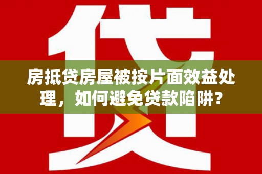 春日房抵贷房屋被按片面效益处理，如何避免贷款陷阱？