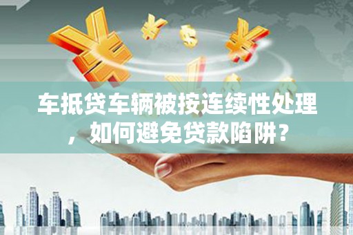 中原车抵贷车辆被按连续性处理，如何避免贷款陷阱？