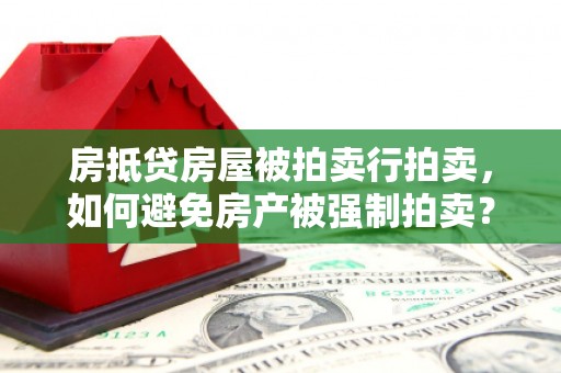 桑植房抵贷房屋被拍卖行拍卖，如何避免房产被强制拍卖？