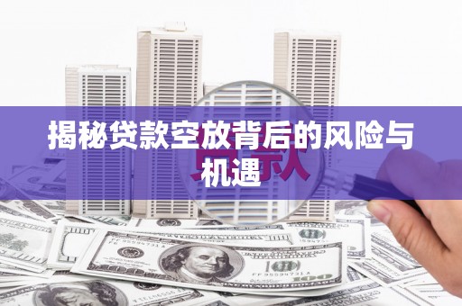 湖北揭秘贷款空放背后的风险与机遇