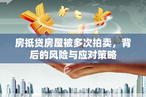 桑植房抵贷房屋被多次拍卖，背后的风险与应对策略
