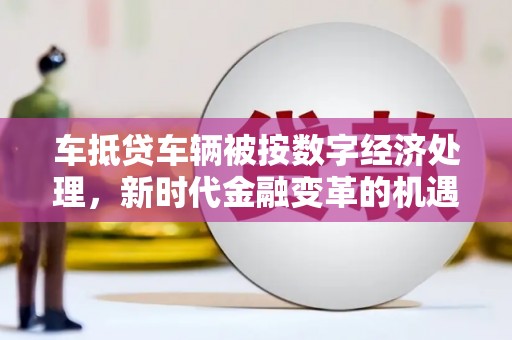 中原车抵贷车辆被按数字经济处理，新时代金融变革的机遇与挑战
