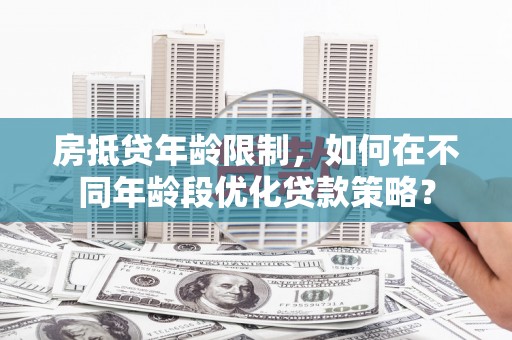桑植房抵贷年龄限制，如何在不同年龄段优化贷款策略？