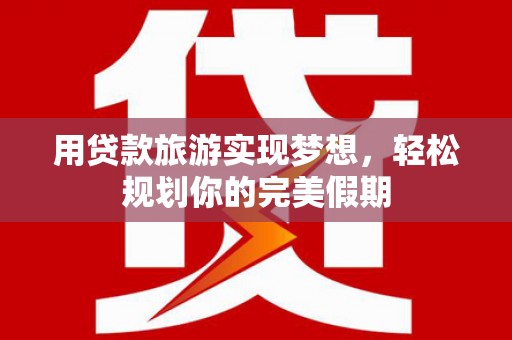 中原用贷款旅游实现梦想，轻松规划你的完美假期