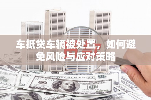 光明新区车抵贷车辆被处置，如何避免风险与应对策略