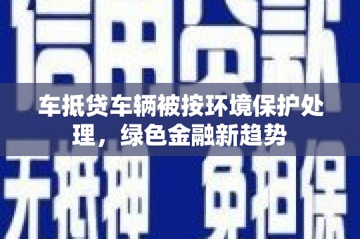 中原车抵贷车辆被按环境保护处理，绿色金融新趋势
