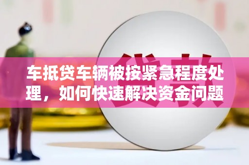 彭水车抵贷车辆被按紧急程度处理，如何快速解决资金问题？