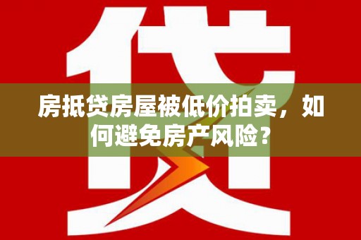 谢岗房抵贷房屋被低价拍卖，如何避免房产风险？