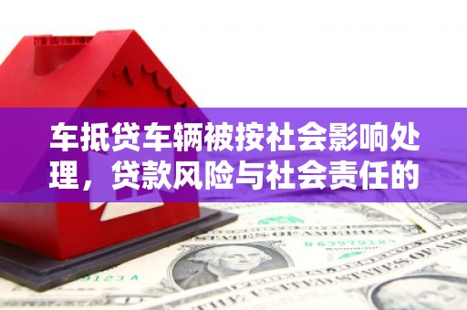 卢氏车抵贷车辆被按社会影响处理，贷款风险与社会责任的深度解析