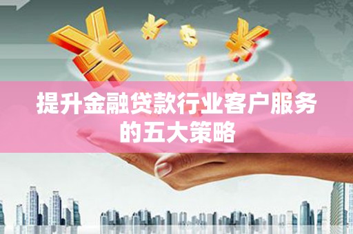 迭部提升金融贷款行业客户服务的五大策略