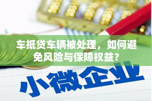 卢氏车抵贷车辆被处理，如何避免风险与保障权益？