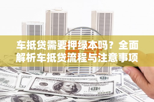 班玛车抵贷需要押绿本吗？全面解析车抵贷流程与注意事项