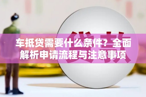城东车抵贷需要什么条件？全面解析申请流程与注意事项