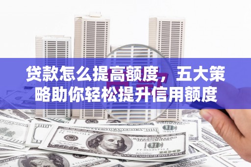 春日贷款怎么提高额度，五大策略助你轻松提升信用额度