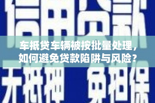 城东车抵贷车辆被按批量处理，如何避免贷款陷阱与风险？