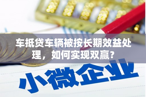 班玛车抵贷车辆被按长期效益处理，如何实现双赢？