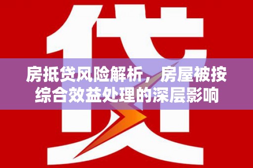 城东房抵贷风险解析，房屋被按综合效益处理的深层影响