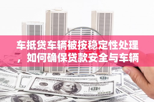 城东车抵贷车辆被按稳定性处理，如何确保贷款安全与车辆稳定？