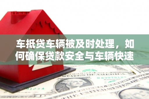 城东车抵贷车辆被及时处理，如何确保贷款安全与车辆快速变现？