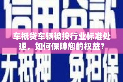 新庄车抵贷车辆被按行业标准处理，如何保障您的权益？