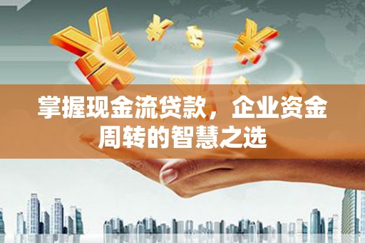 望花掌握现金流贷款，企业资金周转的智慧之选
