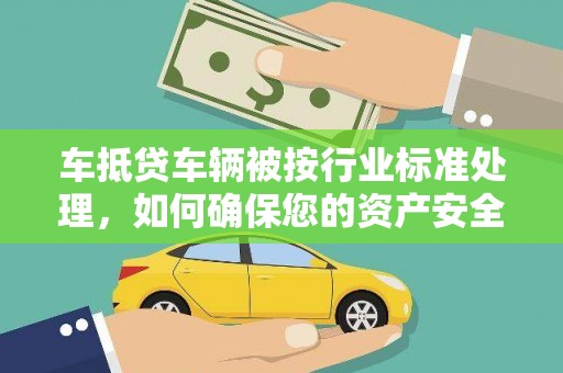 宁明车抵贷车辆被按行业标准处理，如何确保您的资产安全？
