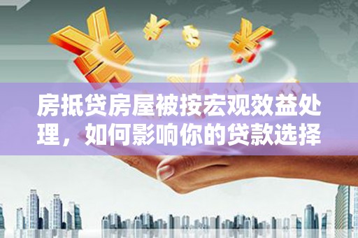 红原房抵贷房屋被按宏观效益处理，如何影响你的贷款选择？