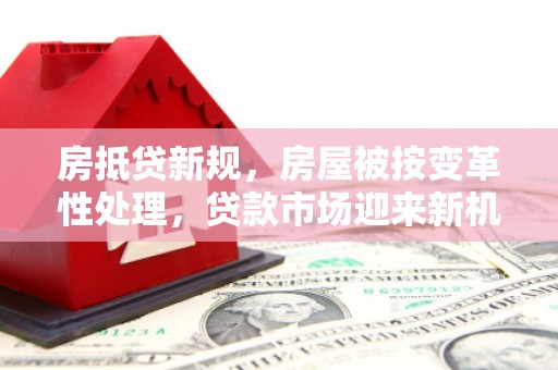 望花房抵贷新规，房屋被按变革性处理，贷款市场迎来新机遇