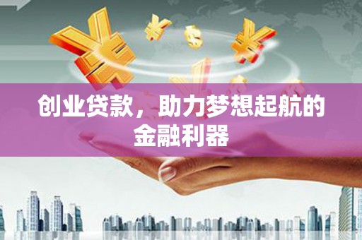 南投创业贷款，助力梦想起航的金融利器