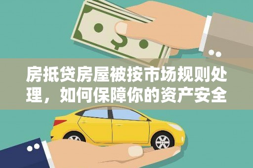 南投房抵贷房屋被按市场规则处理，如何保障你的资产安全？