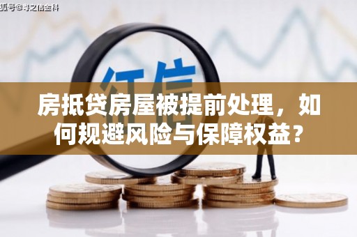 阿合奇房抵贷房屋被提前处理，如何规避风险与保障权益？