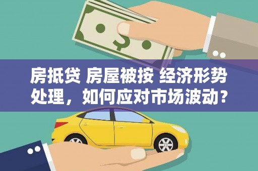 阿合奇房抵贷 房屋被按 经济形势处理，如何应对市场波动？