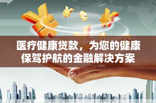 咸安医疗健康贷款，为您的健康保驾护航的金融解决方案