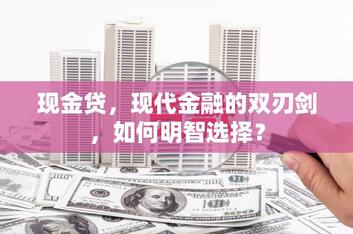 阿合奇现金贷，现代金融的双刃剑，如何明智选择？