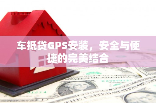 阿合奇车抵贷GPS安装，安全与便捷的完美结合