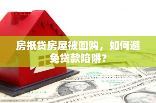 莒光房抵贷房屋被回购，如何避免贷款陷阱？