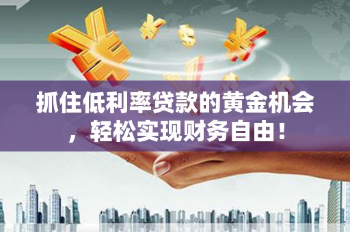 彭水抓住低利率贷款的黄金机会，轻松实现财务自由！