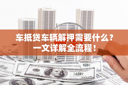 普宁车抵贷车辆解押需要什么？一文详解全流程！