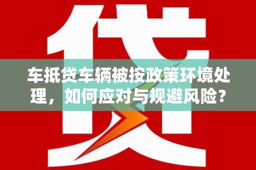 普宁车抵贷车辆被按政策环境处理，如何应对与规避风险？
