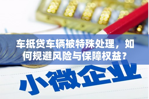石龙车抵贷车辆被特殊处理，如何规避风险与保障权益？