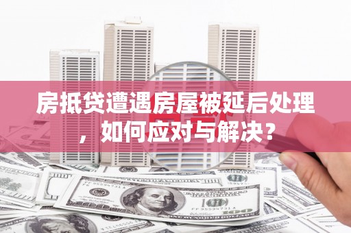 石龙房抵贷遭遇房屋被延后处理，如何应对与解决？