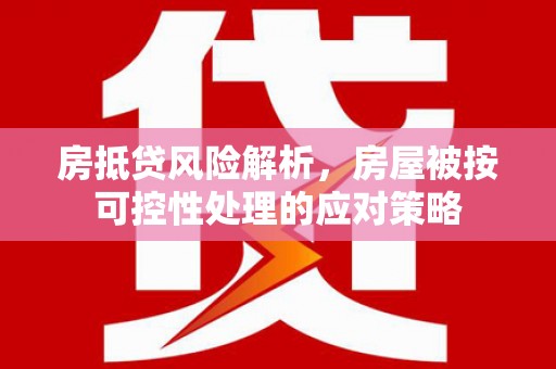 石龙房抵贷风险解析，房屋被按可控性处理的应对策略